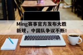 Ming赛事官方发布大胜新规，中国队争议不断！的简单介绍爱游戏欢迎页